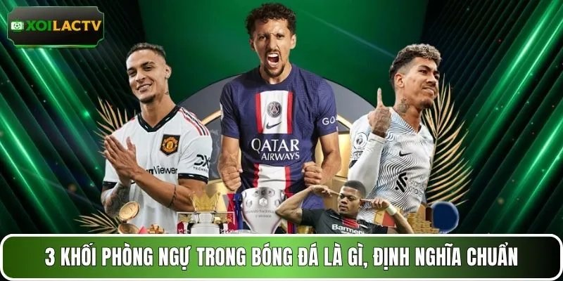 3 khối phòng ngự trong bóng đá là gì, định nghĩa chuẩn
