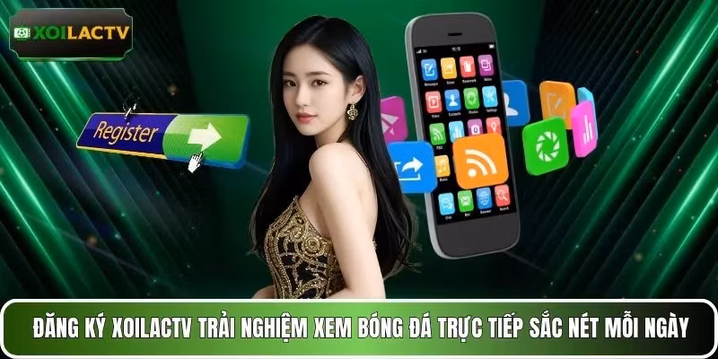 Đăng ký XOILACTV trải nghiệm xem bóng đá trực tiếp sắc nét mỗi ngày