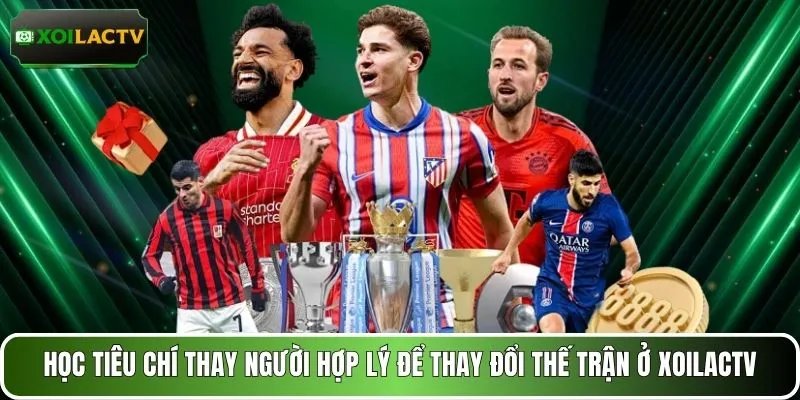 Học tiêu chí thay người hợp lý để thay đổi thế trận ở XOILACTV