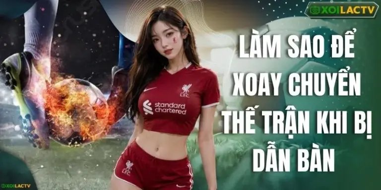 Làm Sao Để Xoay Chuyển Thế Trận Khi Bị Dẫn Bàn Ngay Lập Tức