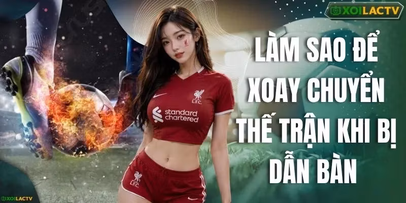 Làm Sao Để Xoay Chuyển Thế Trận Khi Bị Dẫn Bàn Ngay Lập Tức