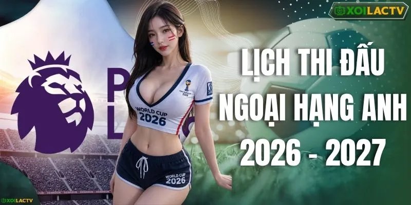 Lịch Thi Đấu Ngoại Hạng Anh 2026 – 2027 Cập Nhật Mới Nhất