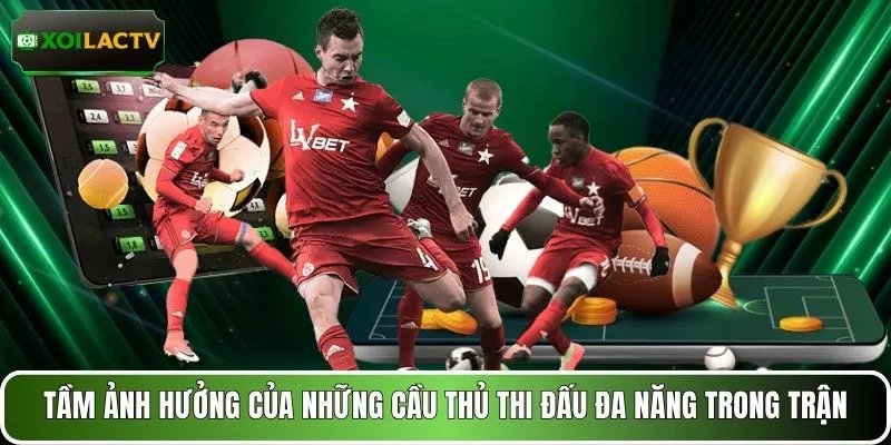Tầm ảnh hưởng của những cầu thủ thi đấu đa năng trong trận