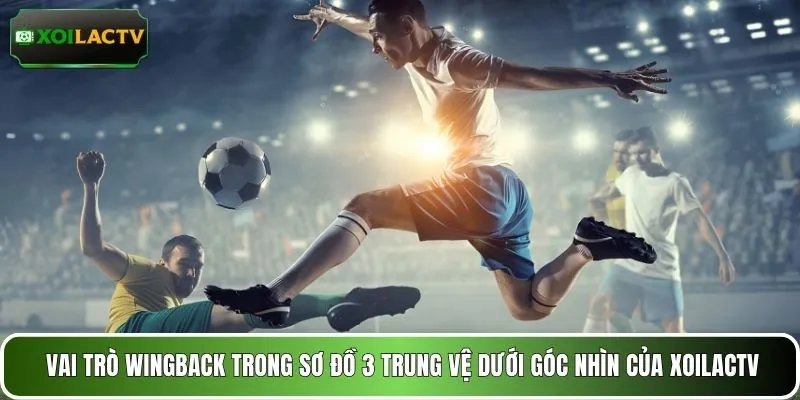 Vai trò wingback trong sơ đồ 3 trung vệ dưới góc nhìn của XOILACTV