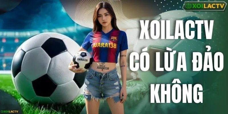 XOILACTV Có Lừa Đảo Không Và Sự Thật Liên Quan Chuẩn Xác